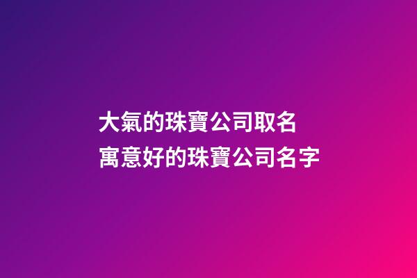 大氣的珠寶公司取名 寓意好的珠寶公司名字-第1張-公司起名-玄機派